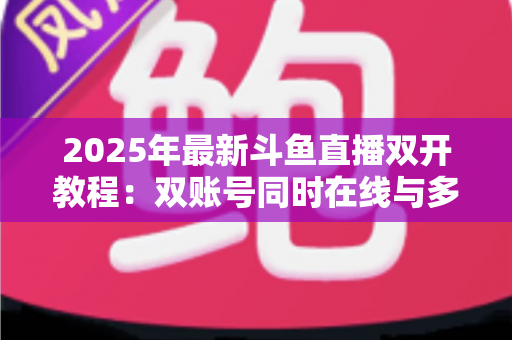 2025年最新斗鱼直播双开教程:双账号同时在线与多屏观看一站式全攻略 2025年最新斗鱼直播双开教程:双账号同时在线与多屏观看一站式全攻略