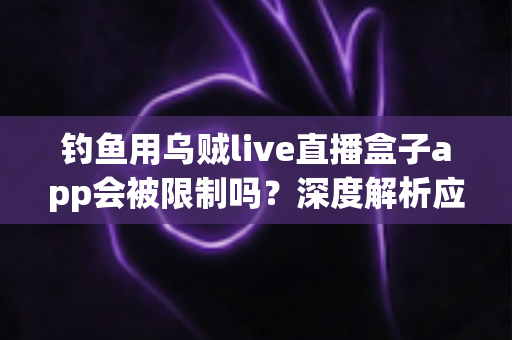 钓鱼用乌贼live直播盒子app会被限制吗？深度解析应用限制原因与合规使用全攻略
