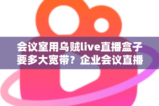 会议室用乌贼live直播盒子要多大宽带？企业会议直播带宽配置完整指南