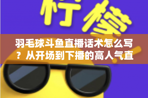 羽毛球斗鱼直播话术怎么写?从开场到下播的高人气直播间话术全攻略 羽毛球斗鱼直播话术怎么写?从开场到下播的高人气直播间话术全攻略