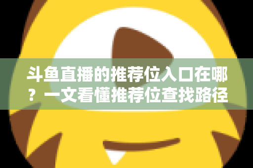 斗鱼直播的推荐位入口在哪?一文看懂推荐位查找路径、申请渠道与流量提升实战指南 斗鱼直播的推荐位入口在哪?一文看懂推荐位查找路径、申请渠道与流量提升实战指南