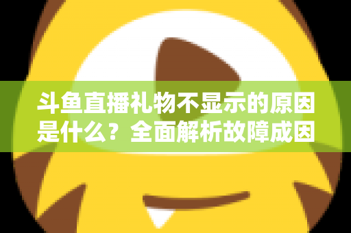 斗鱼直播礼物不显示的原因是什么？全面解析故障成因与实用解决方案