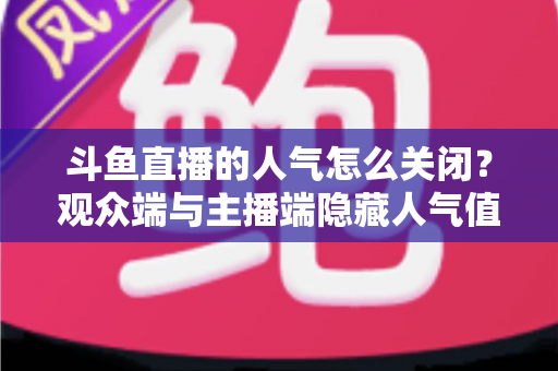 斗鱼直播的人气怎么关闭?观众端与主播端隐藏人气值显示的完整教程 斗鱼直播的人气怎么关闭?观众端与主播端隐藏人气值显示的完整教程