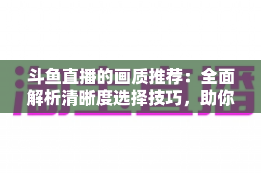 斗鱼直播的画质推荐：全面解析清晰度选择技巧，助你畅享极致观看体验