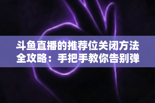 斗鱼直播的推荐位关闭方法全攻略:手把手教你告别弹窗打扰,打造清爽纯净的观看体验 斗鱼直播的推荐位关闭方法全攻略:手把手教你告别弹窗打扰,打造清爽纯净的观看体验