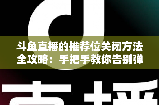 斗鱼直播的推荐位关闭方法全攻略：手把手教你告别弹窗打扰，打造清爽纯净的观看体验