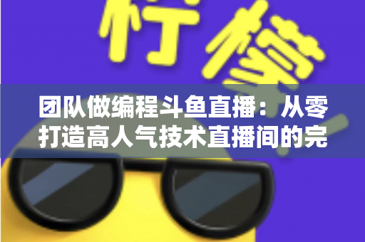 团队做编程斗鱼直播：从零打造高人气技术直播间的完整实战指南