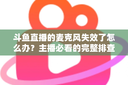 斗鱼直播的麦克风失效了怎么办？主播必看的完整排查与修复指南