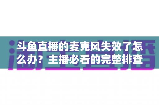 斗鱼直播的麦克风失效了怎么办？主播必看的完整排查与修复指南