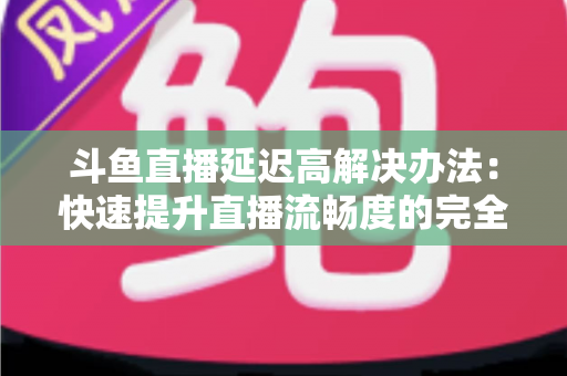 斗鱼直播延迟高解决办法:快速提升直播流畅度的完全指南 斗鱼直播延迟高解决办法:快速提升直播流畅度的完全指南