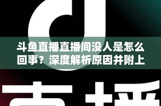 斗鱼直播直播间没人是怎么回事?深度解析原因并附上快速提升人气的实用指南 斗鱼直播直播间没人是怎么回事?深度解析原因并附上快速提升人气的实用指南