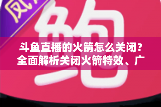 斗鱼直播的火箭怎么关闭?全面解析关闭火箭特效、广播与提醒的实用教程 斗鱼直播的火箭怎么关闭?全面解析关闭火箭特效、广播与提醒的实用教程