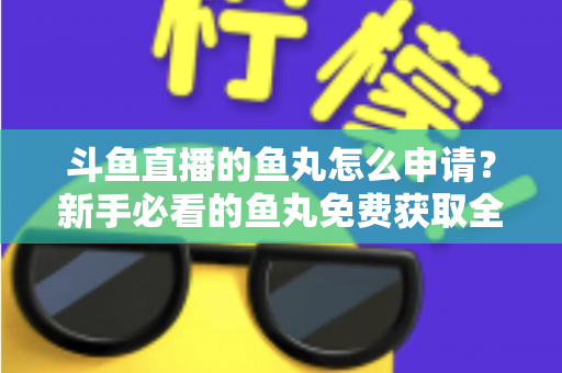 斗鱼直播的鱼丸怎么申请？新手必看的鱼丸免费获取全攻略