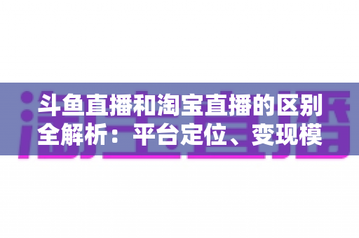 斗鱼直播和淘宝直播的区别全解析:平台定位、变现模式与用户生态深度对比指南 斗鱼直播和淘宝直播的区别全解析:平台定位、变现模式与用户生态深度对比指南