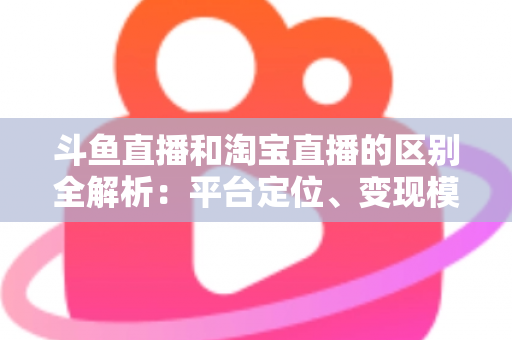 斗鱼直播和淘宝直播的区别全解析:平台定位、变现模式与用户生态深度对比指南 斗鱼直播和淘宝直播的区别全解析:平台定位、变现模式与用户生态深度对比指南