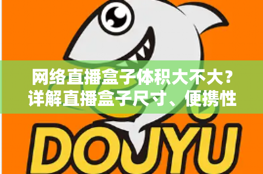 网络直播盒子体积大不大?详解直播盒子尺寸、便携性与选购全攻略 网络直播盒子体积大不大?详解直播盒子尺寸、便携性与选购全攻略