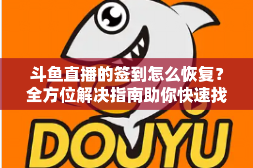 斗鱼直播的签到怎么恢复?全方位解决指南助你快速找回签到奖励 斗鱼直播的签到怎么恢复?全方位解决指南助你快速找回签到奖励