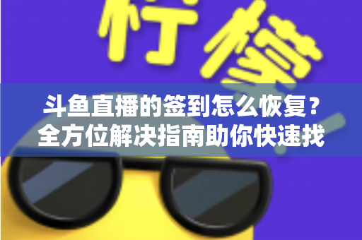 斗鱼直播的签到怎么恢复？全方位解决指南助你快速找回签到奖励