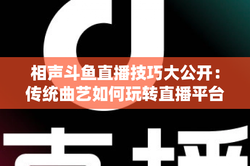 相声斗鱼直播技巧大公开:传统曲艺如何玩转直播平台实战指南 相声斗鱼直播技巧大公开:传统曲艺如何玩转直播平台实战指南