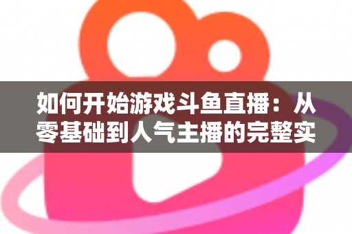 如何开始游戏斗鱼直播:从零基础到人气主播的完整实操指南 如何开始游戏斗鱼直播:从零基础到人气主播的完整实操指南