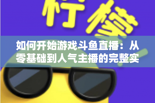如何开始游戏斗鱼直播：从零基础到人气主播的完整实操指南