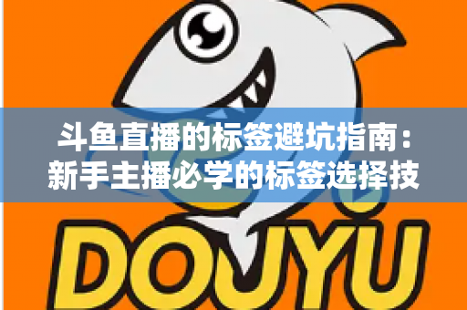 斗鱼直播的标签避坑指南：新手主播必学的标签选择技巧与常见误区全解析