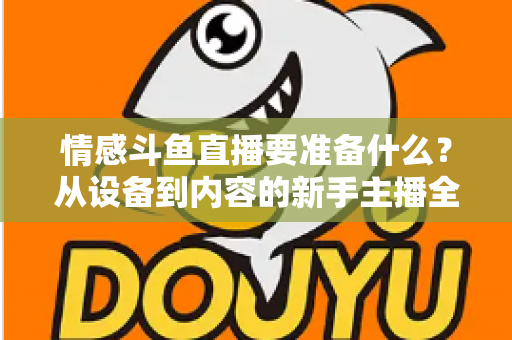 情感斗鱼直播要准备什么？从设备到内容的新手主播全方位开播指南