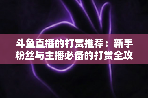 斗鱼直播的打赏推荐：新手粉丝与主播必备的打赏全攻略
