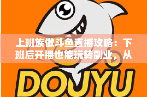 上班族做斗鱼直播攻略:下班后开播也能玩转副业,从零起步到稳定涨粉的实战指南 上班族做斗鱼直播攻略:下班后开播也能玩转副业,从零起步到稳定涨粉的实战指南