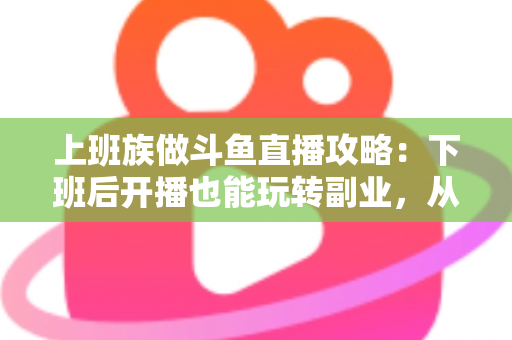 上班族做斗鱼直播攻略:下班后开播也能玩转副业,从零起步到稳定涨粉的实战指南 上班族做斗鱼直播攻略:下班后开播也能玩转副业,从零起步到稳定涨粉的实战指南