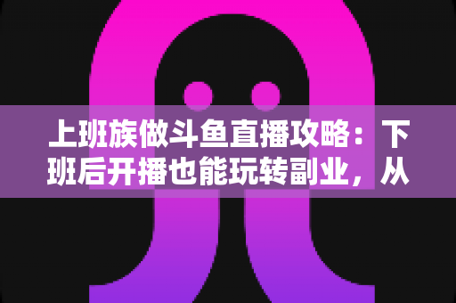 上班族做斗鱼直播攻略:下班后开播也能玩转副业,从零起步到稳定涨粉的实战指南 上班族做斗鱼直播攻略:下班后开播也能玩转副业,从零起步到稳定涨粉的实战指南