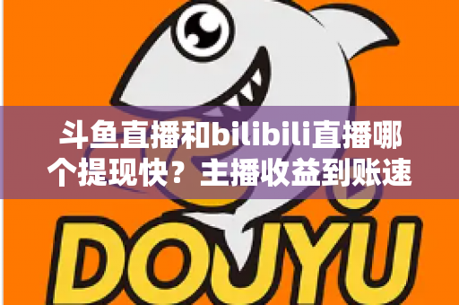 斗鱼直播和bilibili直播哪个提现快？主播收益到账速度全方位对比与实用攻略