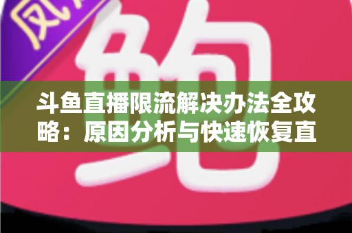 斗鱼直播限流解决办法全攻略:原因分析与快速恢复直播间流量的实用指南 斗鱼直播限流解决办法全攻略:原因分析与快速恢复直播间流量的实用指南