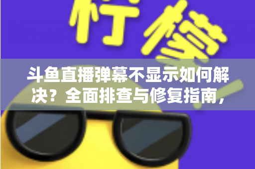斗鱼直播弹幕不显示如何解决？全面排查与修复指南，快速找回您的弹幕互动体验