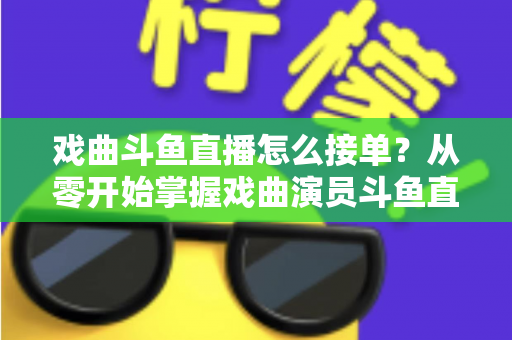 戏曲斗鱼直播怎么接单？从零开始掌握戏曲演员斗鱼直播接单全流程实战攻略