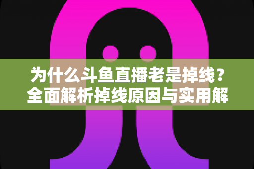 为什么斗鱼直播老是掉线？全面解析掉线原因与实用解决方案大全