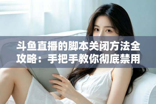 斗鱼直播的脚本关闭方法全攻略：手把手教你彻底禁用脚本，畅享纯净流畅的直播观看体验