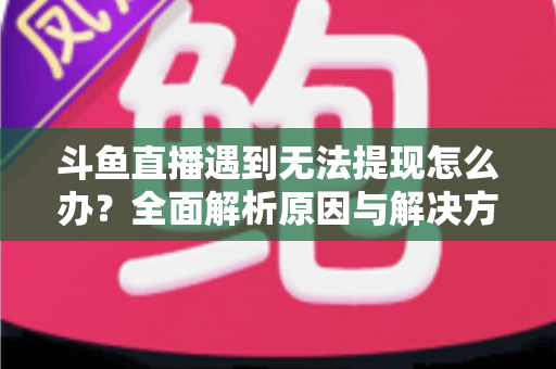斗鱼直播遇到无法提现怎么办?全面解析原因与解决方案,助您顺利拿到直播收益 斗鱼直播遇到无法提现怎么办?全面解析原因与解决方案,助您顺利拿到直播收益