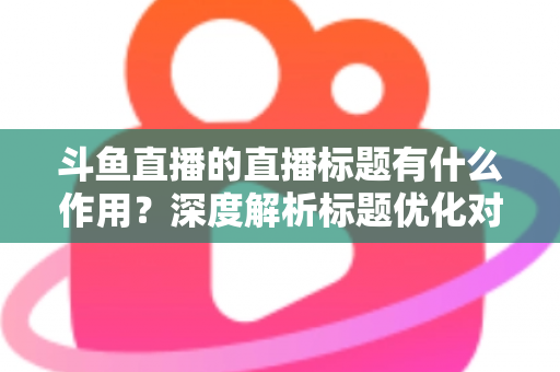 斗鱼直播的直播标题有什么作用？深度解析标题优化对直播间流量与人气的关键影响
