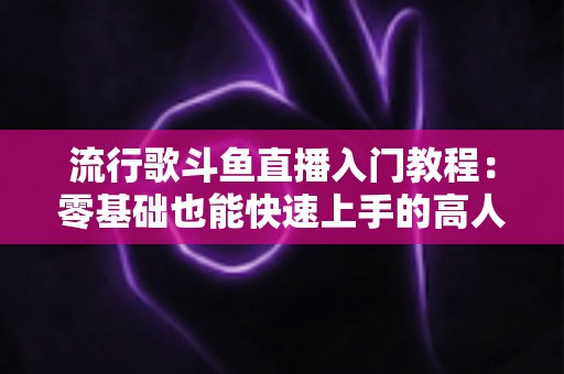 流行歌斗鱼直播入门教程：零基础也能快速上手的高人气唱歌直播间搭建全攻略