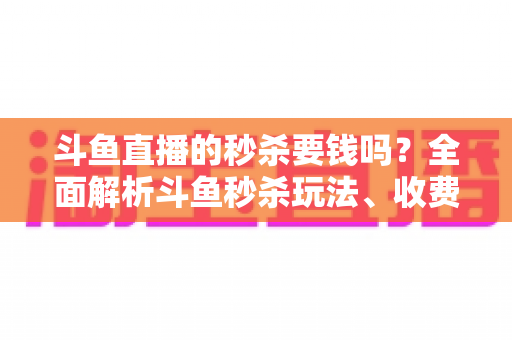 斗鱼直播的秒杀要钱吗？全面解析斗鱼秒杀玩法、收费规则与参与攻略
