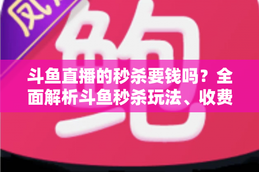 斗鱼直播的秒杀要钱吗？全面解析斗鱼秒杀玩法、收费规则与参与攻略
