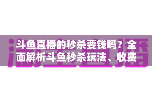斗鱼直播的秒杀要钱吗？全面解析斗鱼秒杀玩法、收费规则与参与攻略