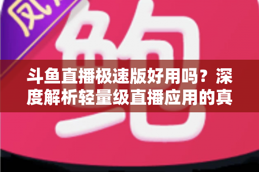 斗鱼直播极速版好用吗？深度解析轻量级直播应用的真实使用体验与优缺点
