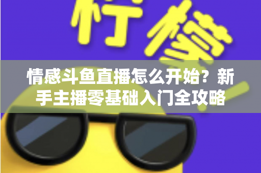 情感斗鱼直播怎么开始？新手主播零基础入门全攻略