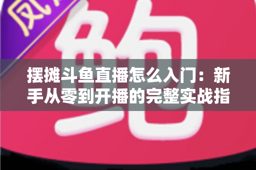 摆摊斗鱼直播怎么入门:新手从零到开播的完整实战指南,教你边摆摊边赚钱 摆摊斗鱼直播怎么入门:新手从零到开播的完整实战指南,教你边摆摊边赚钱