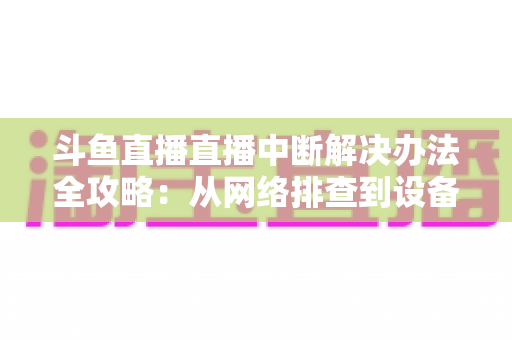 斗鱼直播直播中断解决办法全攻略:从网络排查到设备优化,一篇搞定所有卡顿与掉线难题 斗鱼直播直播中断解决办法全攻略:从网络排查到设备优化,一篇搞定所有卡顿与掉线难题