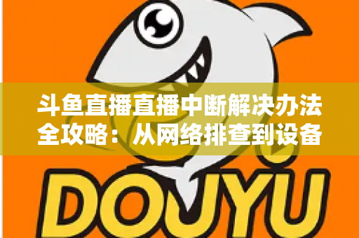 斗鱼直播直播中断解决办法全攻略:从网络排查到设备优化,一篇搞定所有卡顿与掉线难题 斗鱼直播直播中断解决办法全攻略:从网络排查到设备优化,一篇搞定所有卡顿与掉线难题