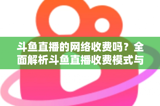 斗鱼直播的网络收费吗?全面解析斗鱼直播收费模式与流量费用疑问 斗鱼直播的网络收费吗?全面解析斗鱼直播收费模式与流量费用疑问