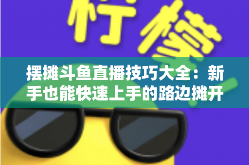 摆摊斗鱼直播技巧大全:新手也能快速上手的路边摊开播实战指南 摆摊斗鱼直播技巧大全:新手也能快速上手的路边摊开播实战指南